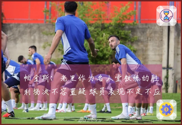 帕金斯：老里作为名人堂教练的胜利场次不容置疑 球员表现不足不应归咎于他