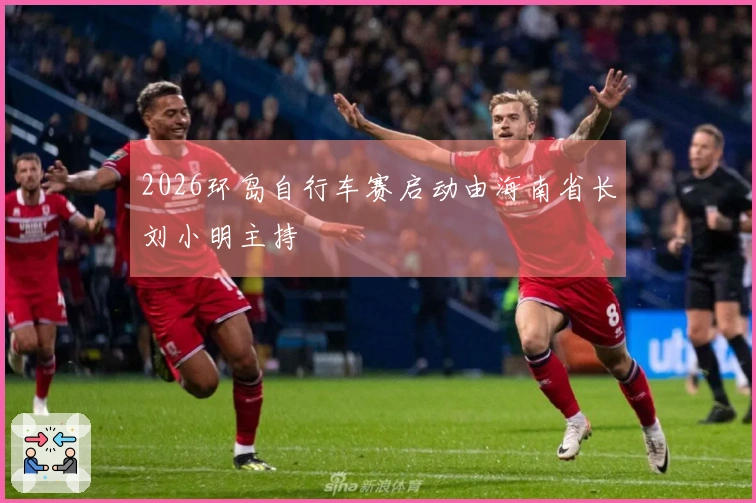 2026环岛自行车赛启动由海南省长刘小明主持