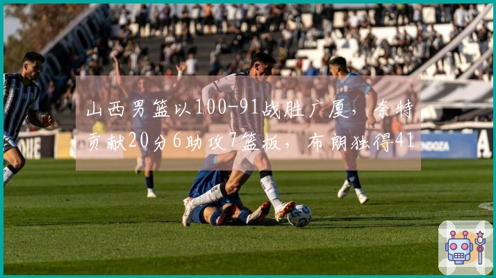 山西男篮以100-91战胜广厦，奈特贡献20分6助攻7篮板，布朗独得41分却无力回天