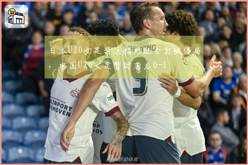 日本U20女足禁区精妙配合打破僵局，中国U20女足暂时落后0-1