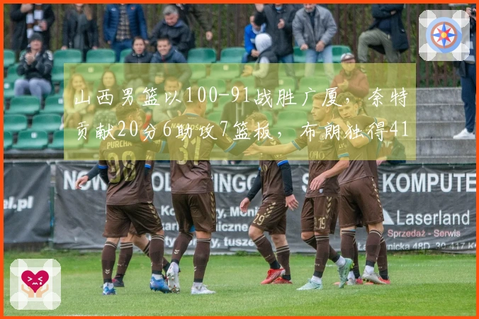 山西男篮以100-91战胜广厦，奈特贡献20分6助攻7篮板，布朗独得41分却无力回天