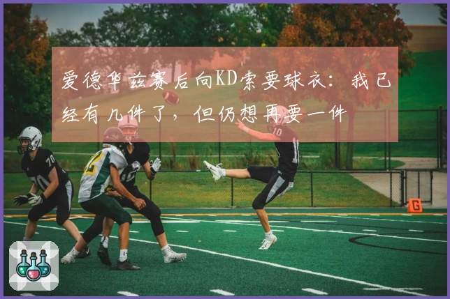 爱德华兹赛后向KD索要球衣：我已经有几件了，但仍想再要一件