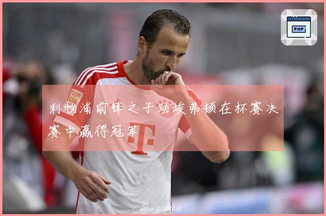 利物浦前锋之子助埃弗顿在杯赛决赛中赢得冠军