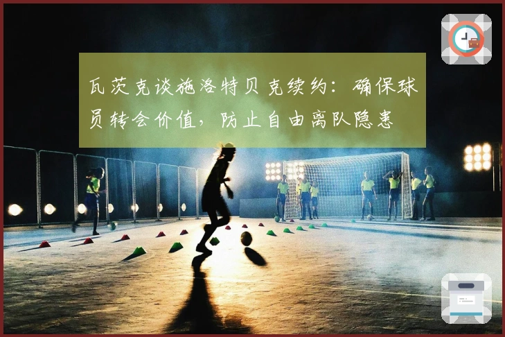 瓦茨克谈施洛特贝克续约：确保球员转会价值，防止自由离队隐患