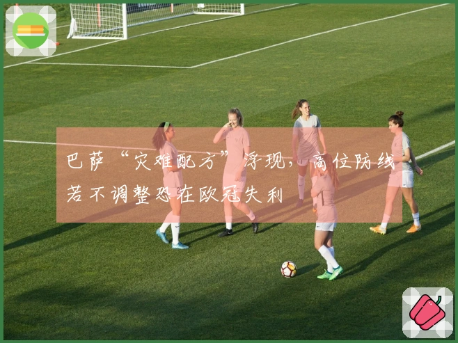 巴萨“灾难配方”浮现，高位防线若不调整恐在欧冠失利