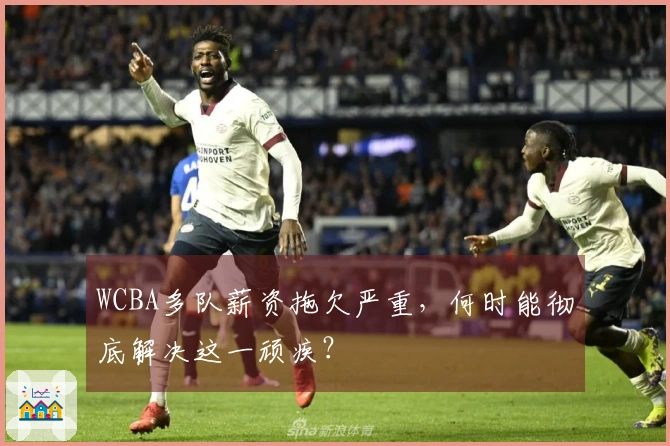 WCBA多队薪资拖欠严重，何时能彻底解决这一顽疾？
