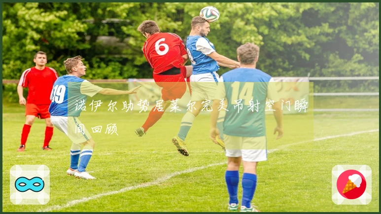 诺伊尔助势居莱尔完美吊射空门瞬间回顾
