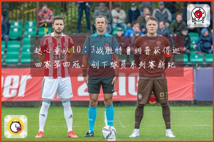 赵心童以10∶3战胜特鲁姆普获得巡回赛第四冠，创下球员系列赛新纪录