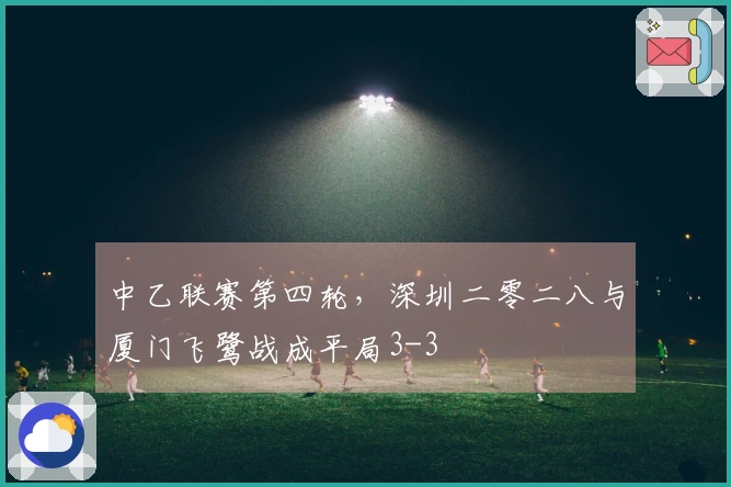 中乙联赛第四轮，深圳二零二八与厦门飞鹭战成平局3-3