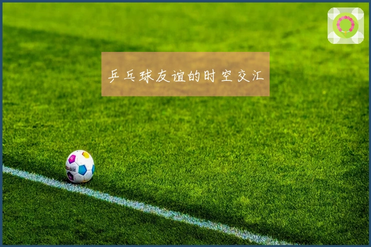 乒乓球友谊的时空交汇