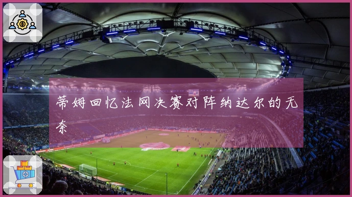 蒂姆回忆法网决赛对阵纳达尔的无奈
