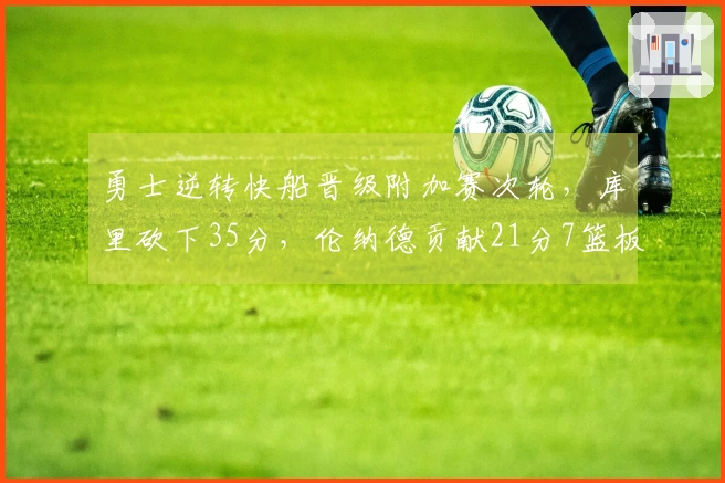 勇士逆转快船晋级附加赛次轮，库里砍下35分，伦纳德贡献21分7篮板