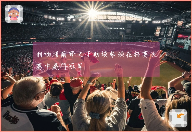 利物浦前锋之子助埃弗顿在杯赛决赛中赢得冠军