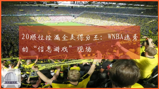 20顺位捡漏全美得分王：WNBA选秀的“信息游戏”现场