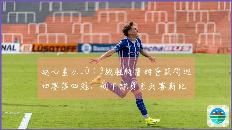 赵心童以10∶3战胜特鲁姆普获得巡回赛第四冠，创下球员系列赛新纪录