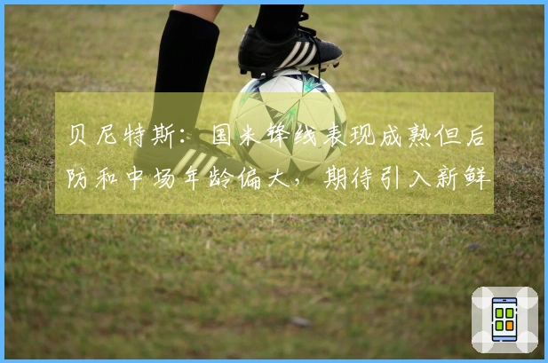 贝尼特斯：国米锋线表现成熟但后防和中场年龄偏大，期待引入新鲜力量