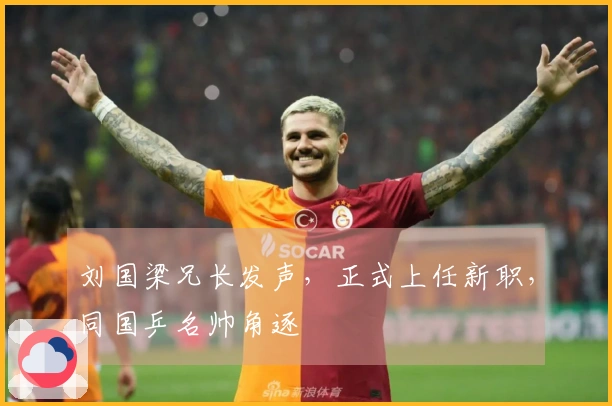 刘国梁兄长发声，正式上任新职，同国乒名帅角逐