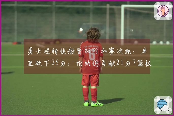 勇士逆转快船晋级附加赛次轮，库里砍下35分，伦纳德贡献21分7篮板