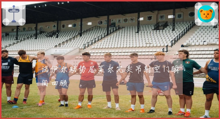 诺伊尔助势居莱尔完美吊射空门瞬间回顾