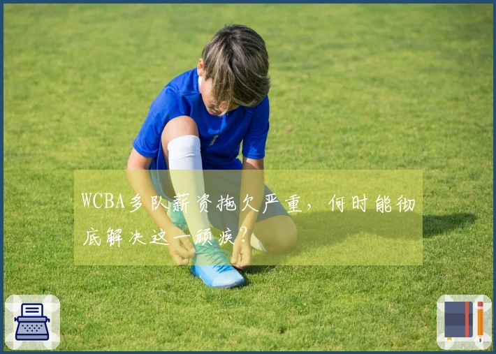 WCBA多队薪资拖欠严重，何时能彻底解决这一顽疾？