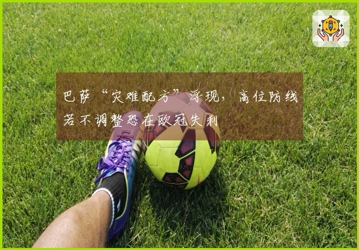 巴萨“灾难配方”浮现，高位防线若不调整恐在欧冠失利